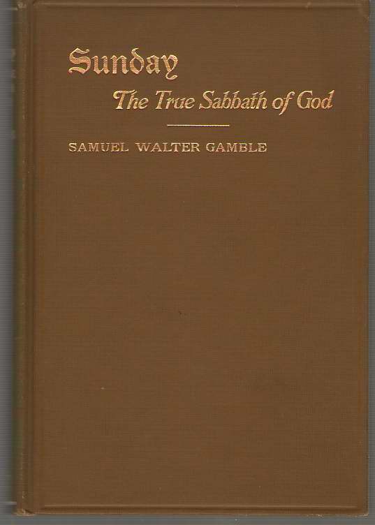 Image for Sunday, The True Sabbath Of God Or, Saturday Proven to be Neither the Sabbath of the Old Testament, nor the Sabbath of the Ancients, Who Lived before ... the Changeableness of the Day of the Sabbath
